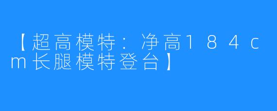 【超高模特：净高184cm长腿模特登台】