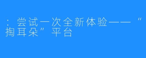 ：尝试一次全新体验——“掏耳朵”平台