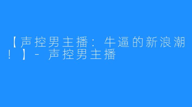 【声控男主播：牛逼的新浪潮！】-声控男主播