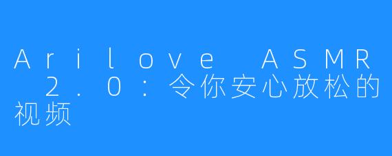 Arilove ASMR 2.0：令你安心放松的视频