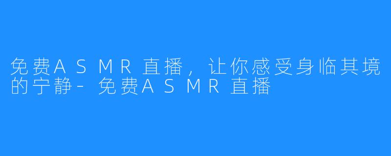 免费ASMR直播，让你感受身临其境的宁静-免费ASMR直播