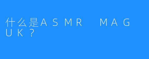 什么是ASMR MAG UK？