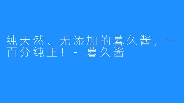 纯天然、无添加的暮久酱，一百分纯正！-暮久酱