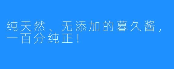 纯天然、无添加的暮久酱，一百分纯正！