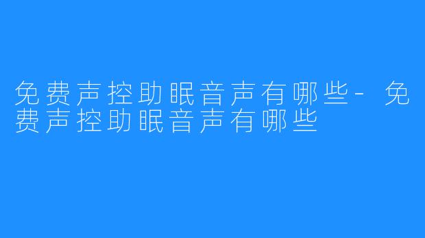 免费声控助眠音声有哪些-免费声控助眠音声有哪些