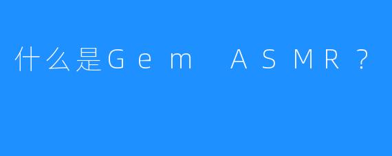 什么是Gem ASMR？