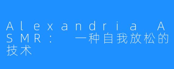 Alexandria ASMR： 一种自我放松的技术