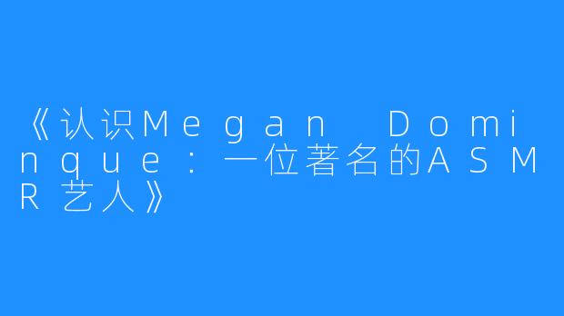 《认识Megan Dominque：一位著名的ASMR艺人》