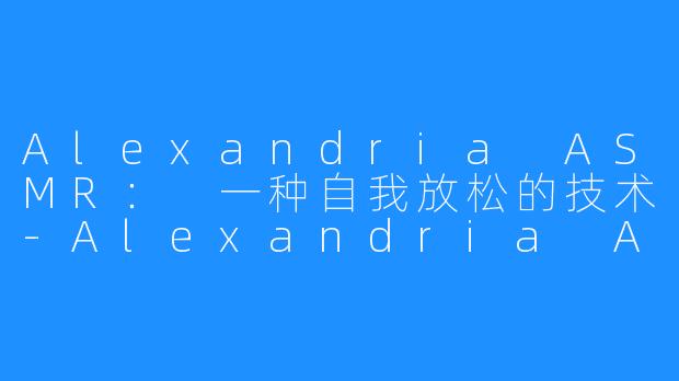 Alexandria ASMR： 一种自我放松的技术-Alexandria ASMR