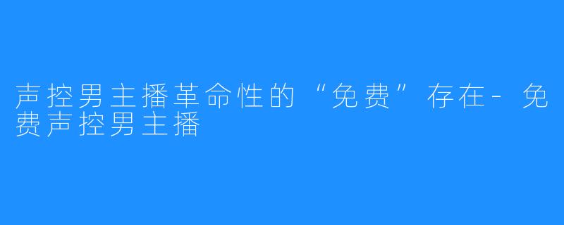 声控男主播革命性的“免费”存在-免费声控男主播