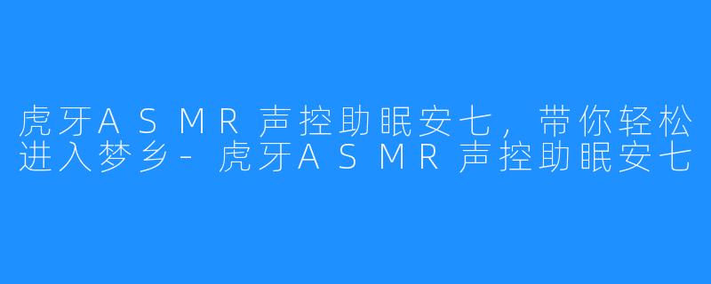 虎牙ASMR声控助眠安七，带你轻松进入梦乡-虎牙ASMR声控助眠安七