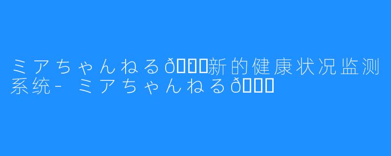 ミアちゃんねる💉：新的健康状况监测系统-ミアちゃんねる💉