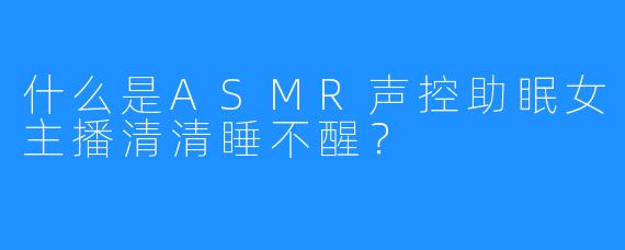 什么是ASMR声控助眠女主播清清睡不醒？