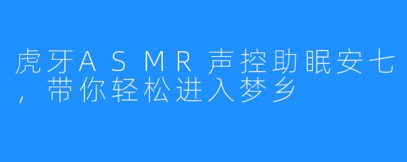 虎牙ASMR声控助眠安七，带你轻松进入梦乡