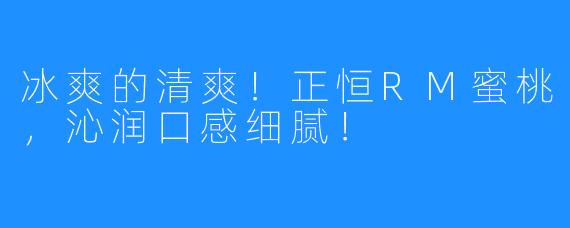 冰爽的清爽！正恒RM蜜桃，沁润口感细腻！