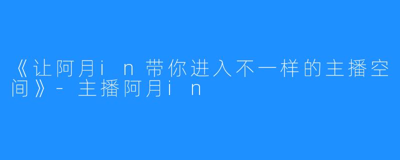 《让阿月in带你进入不一样的主播空间》-主播阿月in