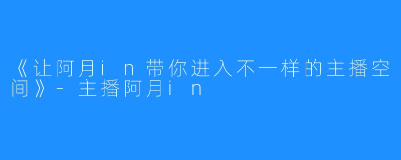 《让阿月in带你进入不一样的主播空间》-主播阿月in