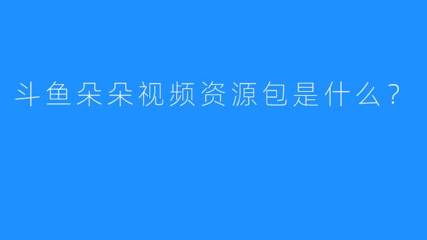 斗鱼朵朵视频资源包是什么？