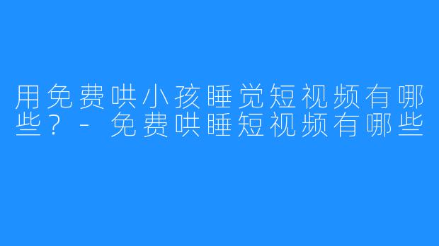 用免费哄小孩睡觉短视频有哪些？-免费哄睡短视频有哪些