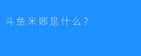 斗鱼米娜是什么？