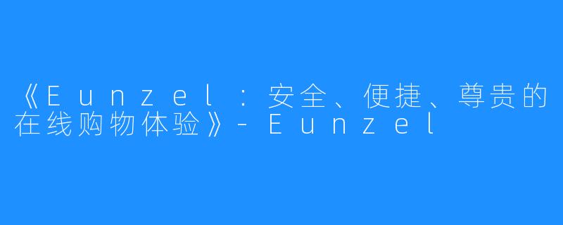 《Eunzel：安全、便捷、尊贵的在线购物体验》-Eunzel