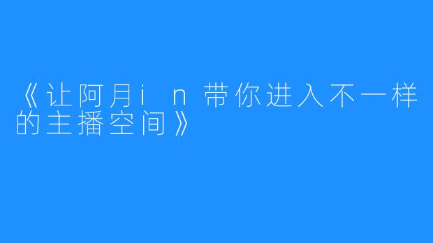 《让阿月in带你进入不一样的主播空间》