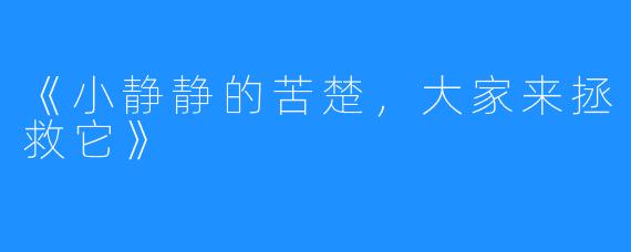 《小静静的苦楚，大家来拯救它》