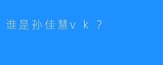 谁是孙佳慧vk？