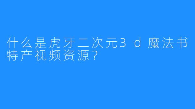 什么是虎牙二次元3d魔法书特产视频资源？