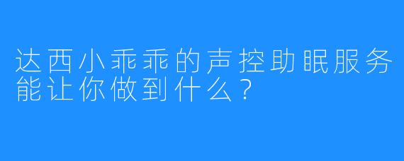 达西小乖乖的声控助眠服务能让你做到什么？