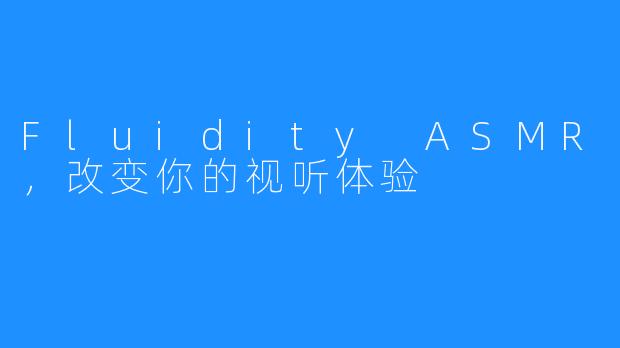 Fluidity ASMR，改变你的视听体验