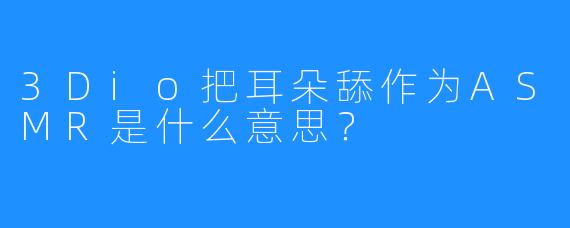 3Dio把耳朵舔作为ASMR是什么意思？