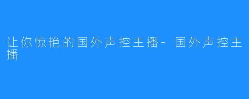 让你惊艳的国外声控主播-国外声控主播