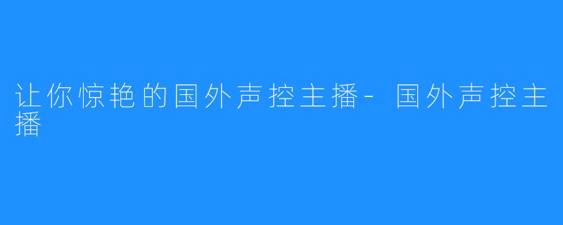 让你惊艳的国外声控主播-国外声控主播