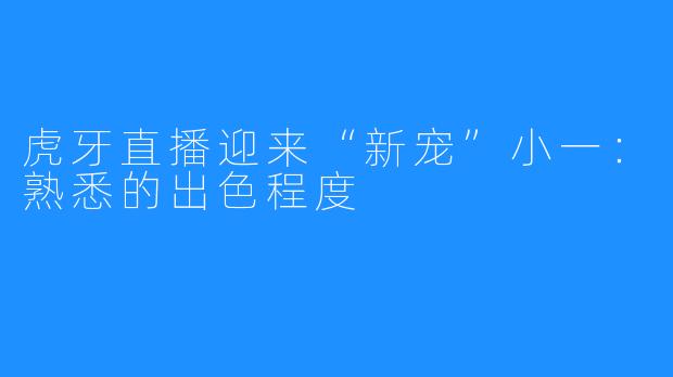 虎牙直播迎来“新宠”小一：熟悉的出色程度