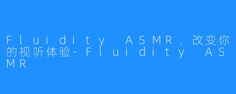 Fluidity ASMR，改变你的视听体验-Fluidity ASMR