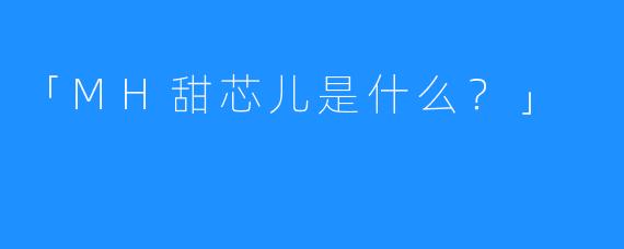 「MH甜芯儿是什么？」 