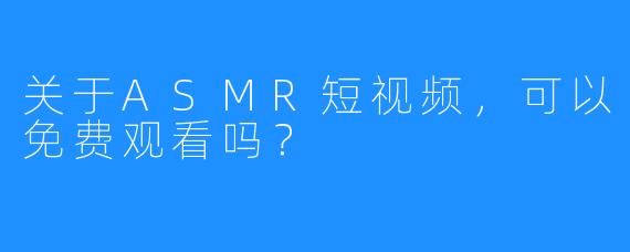 关于ASMR短视频，可以免费观看吗？