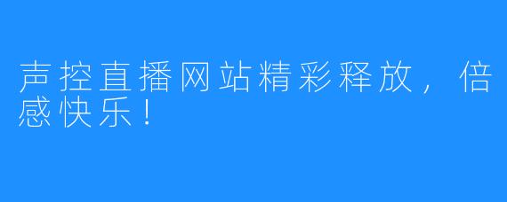 声控直播网站精彩释放，倍感快乐！