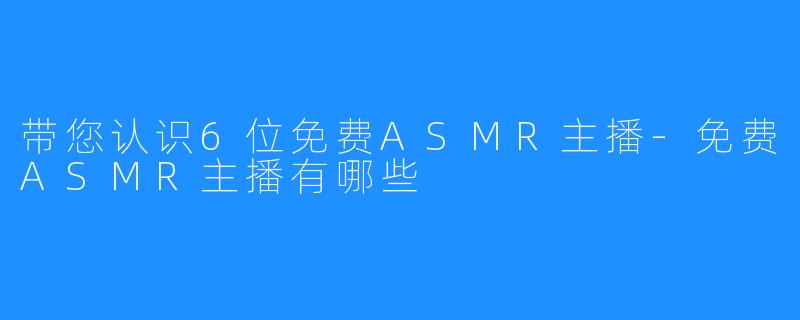 带您认识6位免费ASMR主播-免费ASMR主播有哪些