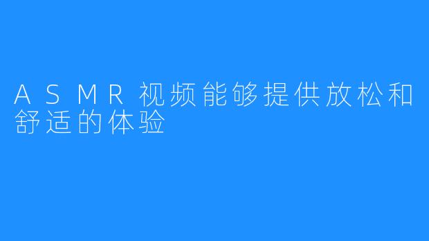 ASMR视频能够提供放松和舒适的体验