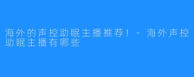 海外的声控助眠主播推荐！-海外声控助眠主播有哪些