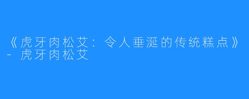 《虎牙肉松艾：令人垂涎的传统糕点》-虎牙肉松艾