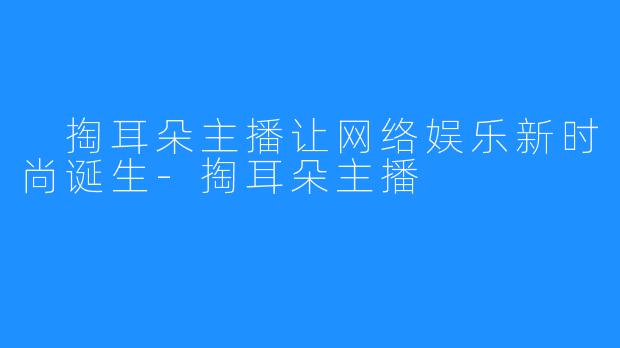  掏耳朵主播让网络娱乐新时尚诞生-掏耳朵主播