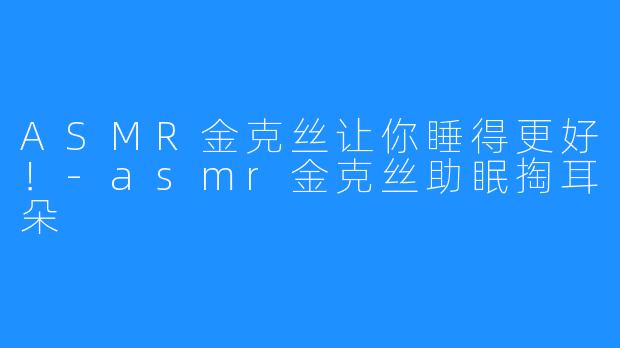 ASMR金克丝让你睡得更好！-asmr金克丝助眠掏耳朵