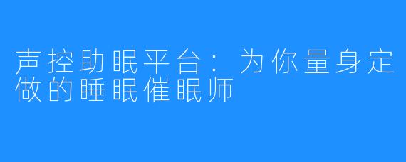 声控助眠平台：为你量身定做的睡眠催眠师