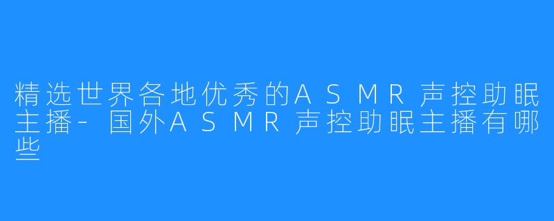 精选世界各地优秀的ASMR声控助眠主播-国外ASMR声控助眠主播有哪些