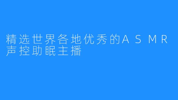 精选世界各地优秀的ASMR声控助眠主播