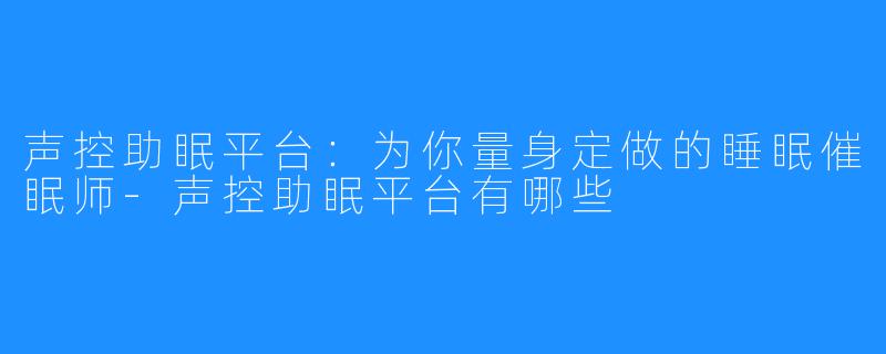 声控助眠平台：为你量身定做的睡眠催眠师-声控助眠平台有哪些