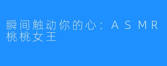 瞬间触动你的心：ASMR桃桃女王
